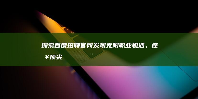 探索百度招聘官网：发现无限职业机遇，连接顶尖人才与精彩未来！